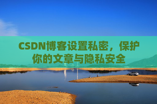 CSDN博客设置私密，保护你的文章与隐私安全