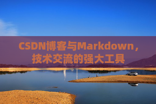 CSDN博客与Markdown，技术交流的强大工具