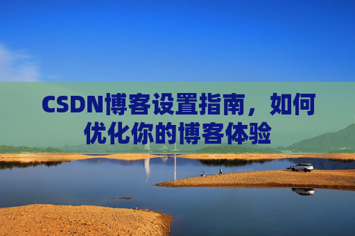 CSDN博客设置指南，如何优化你的博客体验