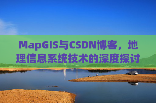 MapGIS与CSDN博客,地理信息系统技术的深度探讨